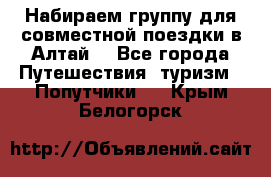 Набираем группу для совместной поездки в Алтай. - Все города Путешествия, туризм » Попутчики   . Крым,Белогорск